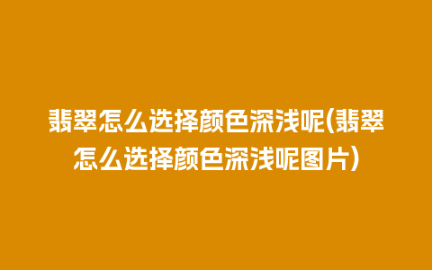 翡翠怎么选择颜色深浅呢(翡翠怎么选择颜色深浅呢图片)