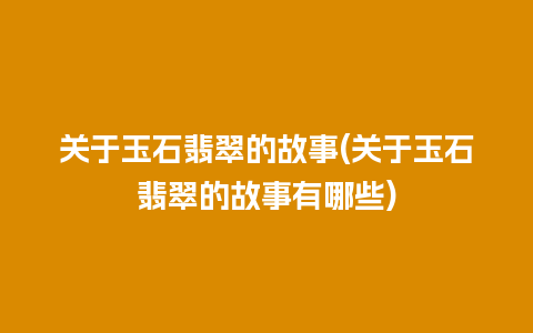 关于玉石翡翠的故事(关于玉石翡翠的故事有哪些)