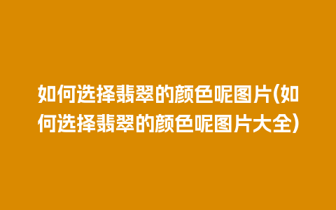 如何选择翡翠的颜色呢图片(如何选择翡翠的颜色呢图片大全)