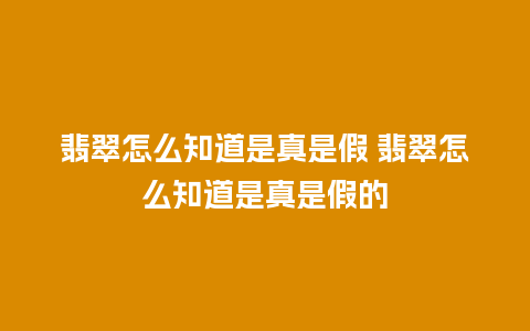 翡翠怎么知道是真是假 翡翠怎么知道是真是假的