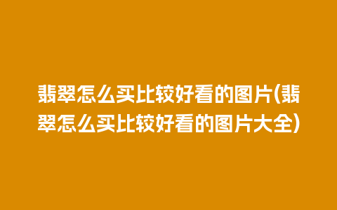 翡翠怎么买比较好看的图片(翡翠怎么买比较好看的图片大全)