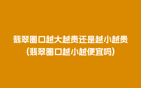 翡翠圈口越大越贵还是越小越贵(翡翠圈口越小越便宜吗)