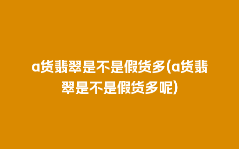 a货翡翠是不是假货多(a货翡翠是不是假货多呢)