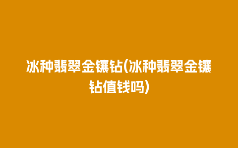 冰种翡翠金镶钻(冰种翡翠金镶钻值钱吗)