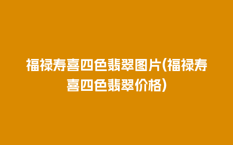 福禄寿喜四色翡翠图片(福禄寿喜四色翡翠价格)