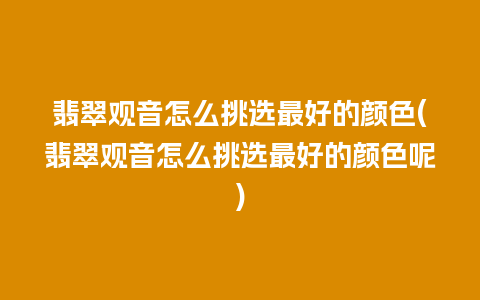 翡翠观音怎么挑选最好的颜色(翡翠观音怎么挑选最好的颜色呢)