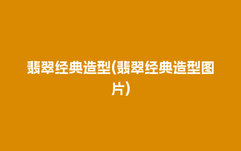 翡翠经典造型(翡翠经典造型图片)