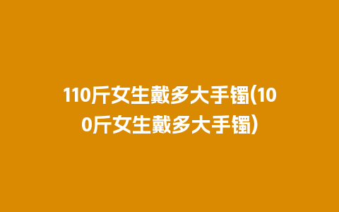 110斤女生戴多大手镯(100斤女生戴多大手镯)