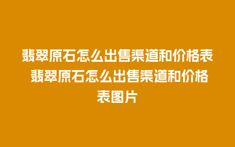 翡翠原石怎么出售渠道和价格表 翡翠原石怎么出售渠道和价格表图片