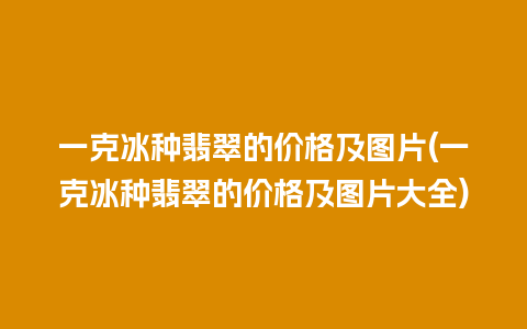 一克冰种翡翠的价格及图片(一克冰种翡翠的价格及图片大全)