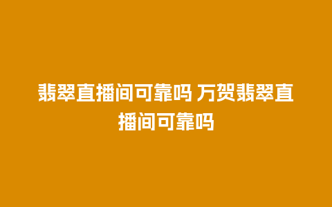 翡翠直播间可靠吗 万贺翡翠直播间可靠吗