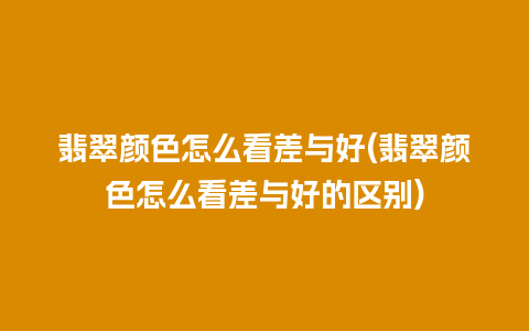 翡翠颜色怎么看差与好(翡翠颜色怎么看差与好的区别)