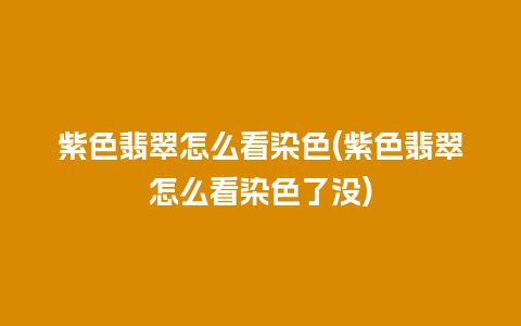 紫色翡翠怎么看染色(紫色翡翠怎么看染色了没)