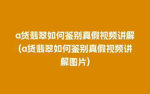 a货翡翠如何鉴别真假视频讲解(a货翡翠如何鉴别真假视频讲解图片)