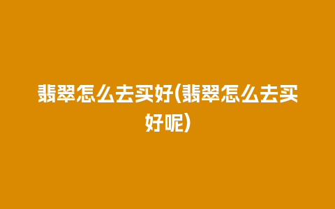 翡翠怎么去买好(翡翠怎么去买好呢)