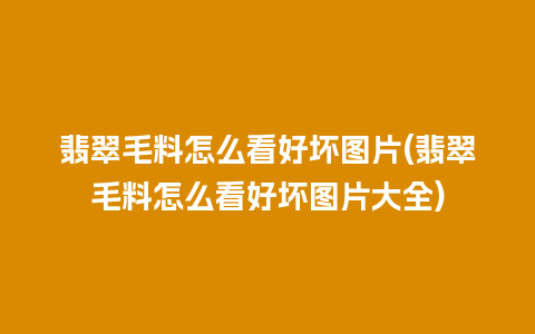 翡翠毛料怎么看好坏图片(翡翠毛料怎么看好坏图片大全)