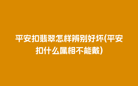 平安扣翡翠怎样辨别好坏(平安扣什么属相不能戴)