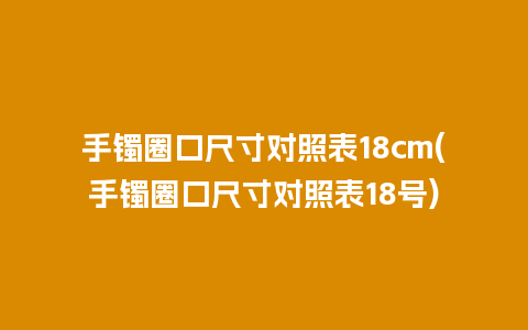 手镯圈口尺寸对照表18cm(手镯圈口尺寸对照表18号)