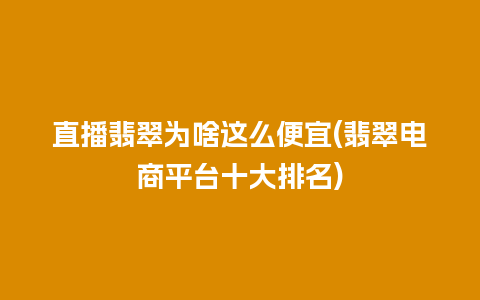 直播翡翠为啥这么便宜(翡翠电商平台十大排名)