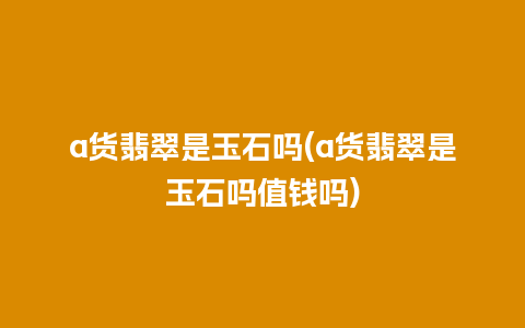 a货翡翠是玉石吗(a货翡翠是玉石吗值钱吗)