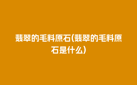 翡翠的毛料原石(翡翠的毛料原石是什么)