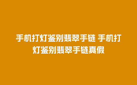 手机打灯鉴别翡翠手链 手机打灯鉴别翡翠手链真假