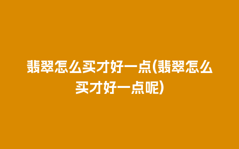 翡翠怎么买才好一点(翡翠怎么买才好一点呢)