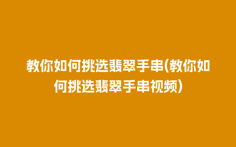 教你如何挑选翡翠手串(教你如何挑选翡翠手串视频)