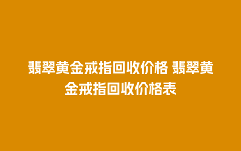 翡翠黄金戒指回收价格 翡翠黄金戒指回收价格表