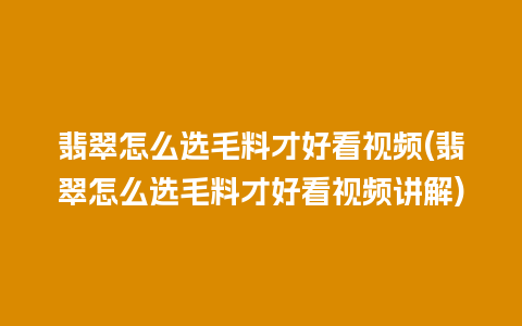 翡翠怎么选毛料才好看视频(翡翠怎么选毛料才好看视频讲解)