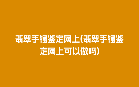 翡翠手镯鉴定网上(翡翠手镯鉴定网上可以做吗)