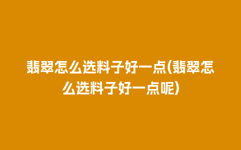 翡翠怎么选料子好一点(翡翠怎么选料子好一点呢)