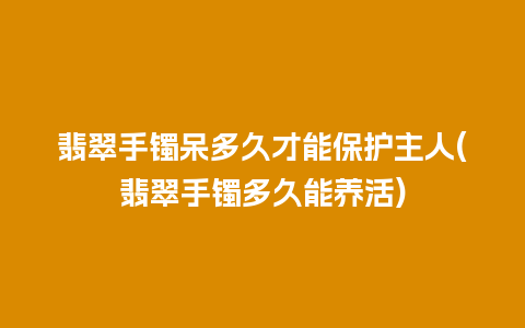 翡翠手镯呆多久才能保护主人(翡翠手镯多久能养活)