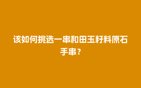 该如何挑选一串和田玉籽料原石手串？