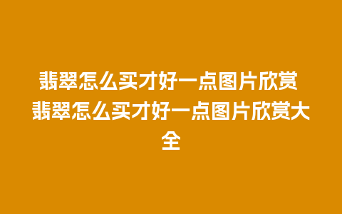 翡翠怎么买才好一点图片欣赏 翡翠怎么买才好一点图片欣赏大全