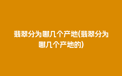 翡翠分为哪几个产地(翡翠分为哪几个产地的)