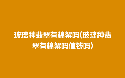 玻璃种翡翠有棉絮吗(玻璃种翡翠有棉絮吗值钱吗)