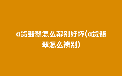 a货翡翠怎么辩别好坏(a货翡翠怎么辨别)