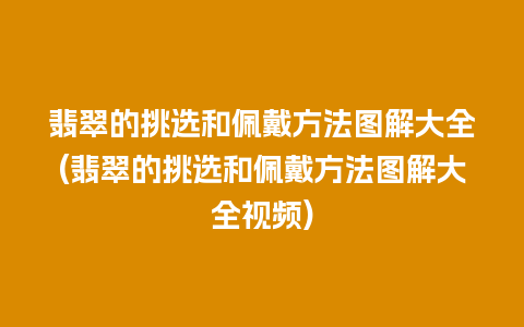 翡翠的挑选和佩戴方法图解大全(翡翠的挑选和佩戴方法图解大全视频)