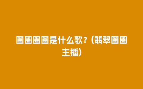圈圈圈圈是什么歌？(翡翠圈圈主播)