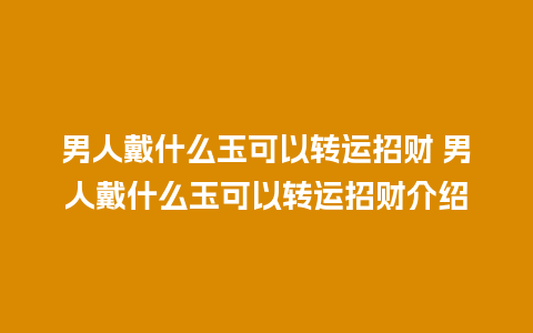 男人戴什么玉可以转运招财 男人戴什么玉可以转运招财介绍