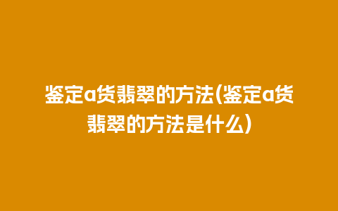 鉴定a货翡翠的方法(鉴定a货翡翠的方法是什么)