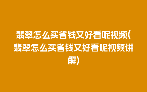 翡翠怎么买省钱又好看呢视频(翡翠怎么买省钱又好看呢视频讲解)
