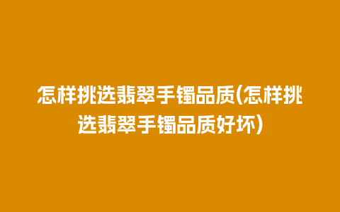 怎样挑选翡翠手镯品质(怎样挑选翡翠手镯品质好坏)