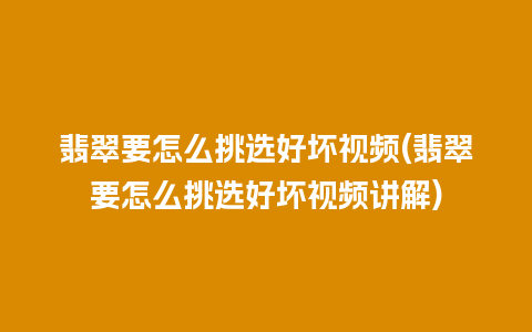 翡翠要怎么挑选好坏视频(翡翠要怎么挑选好坏视频讲解)