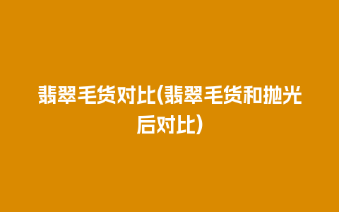 翡翠毛货对比(翡翠毛货和抛光后对比)