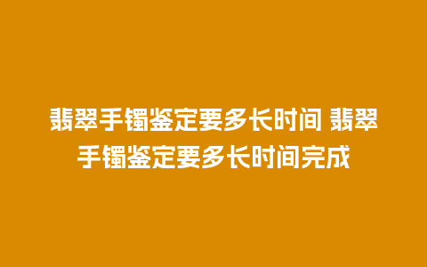 翡翠手镯鉴定要多长时间 翡翠手镯鉴定要多长时间完成