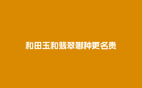 和田玉和翡翠哪种更名贵