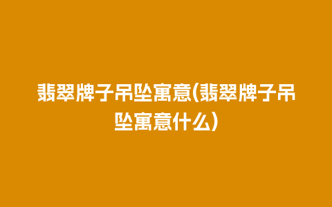 翡翠牌子吊坠寓意(翡翠牌子吊坠寓意什么)