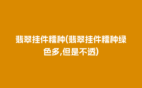 翡翠挂件糯种(翡翠挂件糯种绿色多,但是不透)